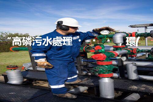 “高磷污水處理，環(huán)保先鋒，守護碧水藍天！”